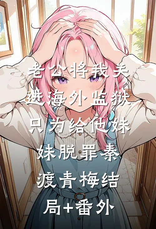 老公将我关进海外监狱，只为给他妹妹脱罪秦渡青梅结局+番外