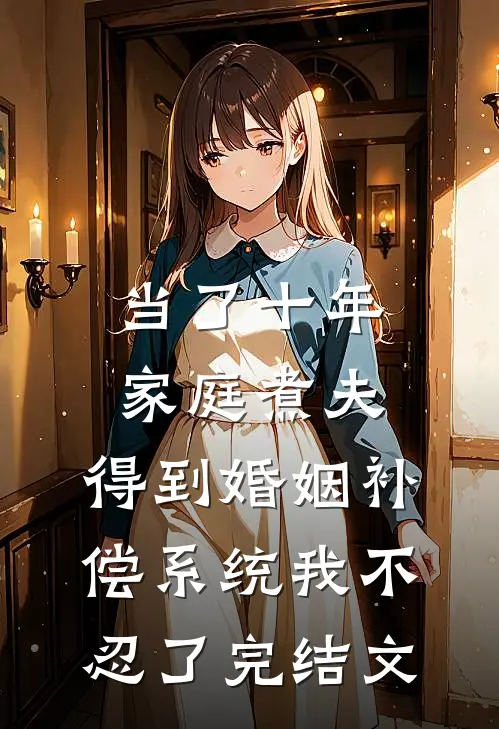当了十年家庭煮夫，得到婚姻补偿系统我不忍了完结文