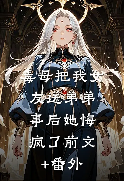 毒母把我女友送弟弟，事后她悔疯了前文+番外
