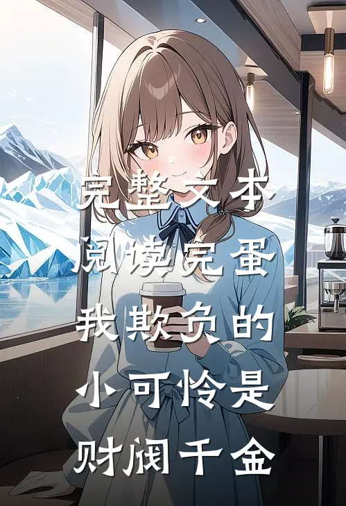 完整文本阅读完蛋，我欺负的小可怜是财阀千金