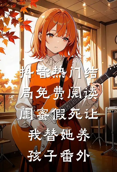 抖音热门结局免费阅读闺蜜假死让我替她养孩子番外