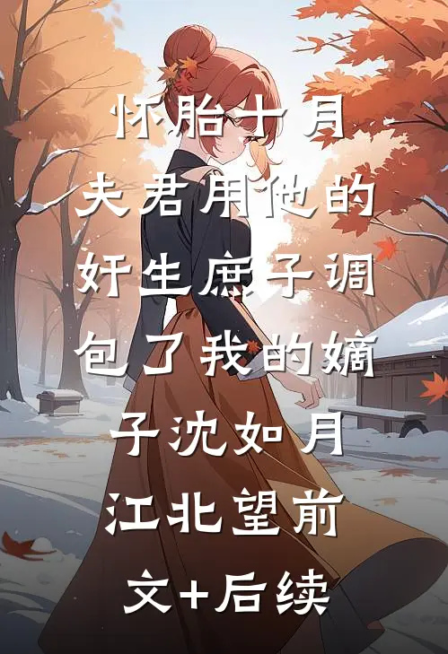 怀胎十月，夫君用他的奸生庶子调包了我的嫡子沈如月江北望前文+后续