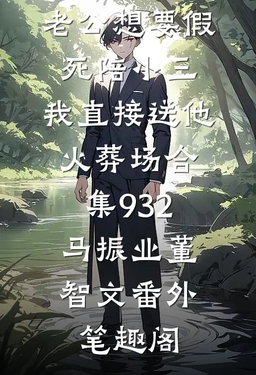 老公想要假死陪小三，我直接送他火葬场合集932：马振业董智文番外笔趣阁