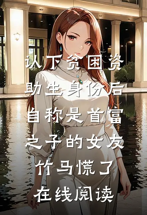 认下贫困资助生身份后，自称是首富之子的女友竹马慌了在线阅读