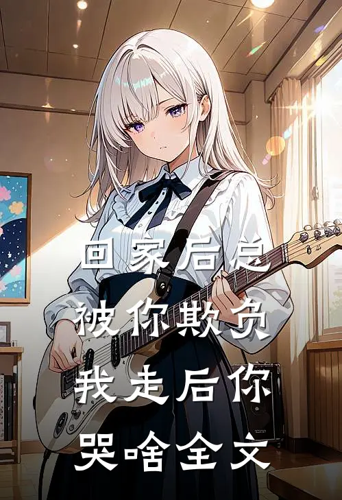 回家后总被你欺负，我走后你哭啥全文