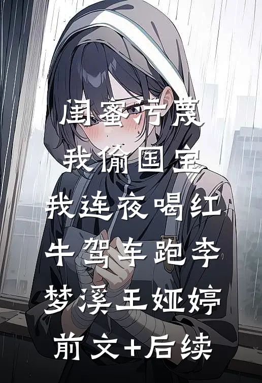 闺蜜污蔑我偷国宝，我连夜喝红牛驾车跑李梦溪王娅婷前文+后续