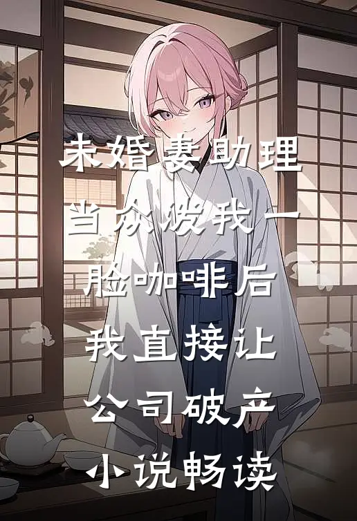 未婚妻助理当众泼我一脸咖啡后，我直接让公司破产小说畅读