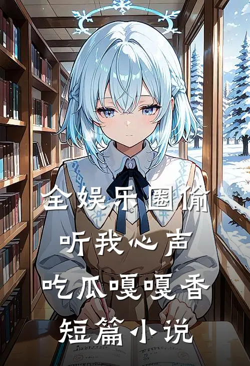 全娱乐圈偷听我心声，吃瓜嘎嘎香短篇小说