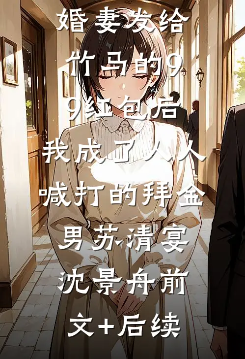 误领了未婚妻发给竹马的99红包后，我成了人人喊打的拜金男苏清宴沈景舟前文+后续