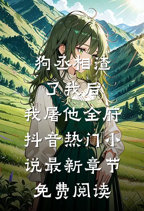 狗丞相渣了我后，我屠他全府抖音热门小说最新章节免费阅读