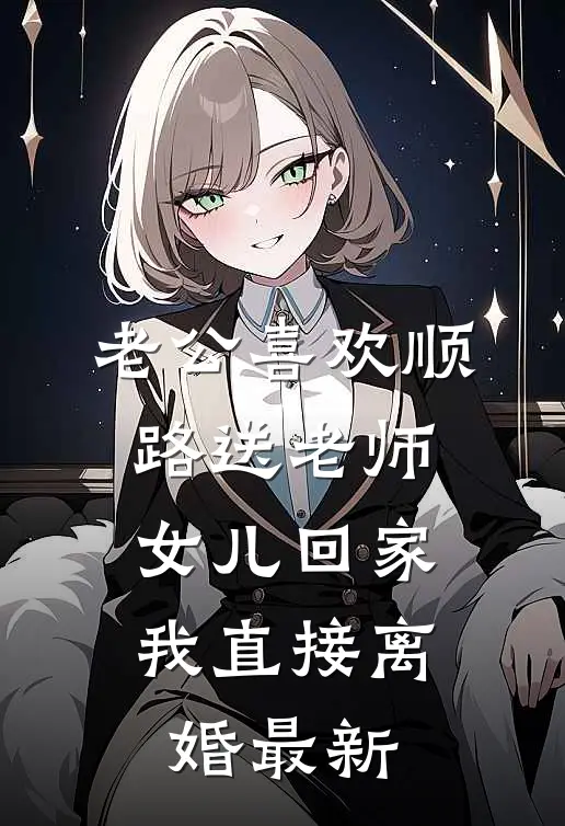 老公喜欢顺路送老师女儿回家，我直接离婚最新