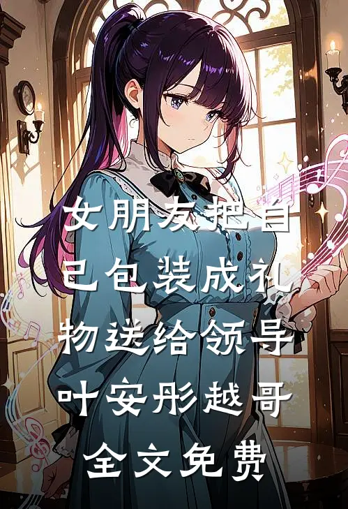 女朋友把自己包装成礼物送给领导叶安彤越哥全文免费