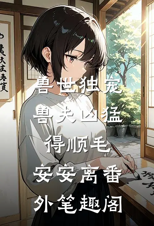 兽世独宠：兽夫凶猛，得顺毛：安安离番外笔趣阁