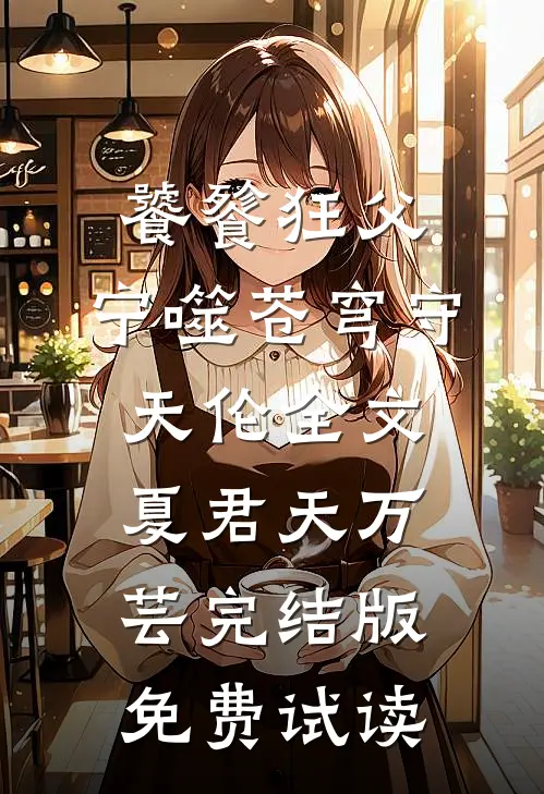 饕餮狂父：宁噬苍穹守天伦全文夏君天万芸完结版免费试读
