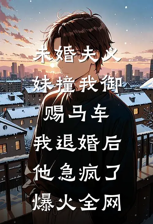 未婚夫义妹撞我御赐马车，我退婚后他急疯了爆火全网