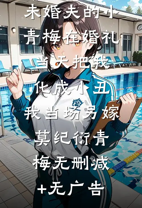 未婚夫的小青梅在婚礼当天把我化成小丑，我当场另嫁莫纪衍青梅无删减+无广告