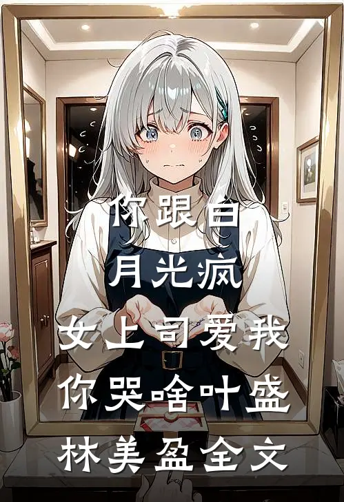 你跟白月光疯，女上司爱我你哭啥叶盛林美盈全文
