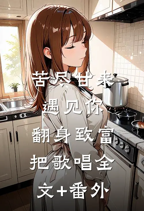 苦尽甘来遇见你，翻身致富把歌唱全文+番外