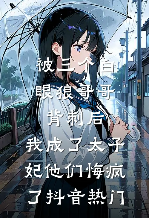 被三个白眼狼哥哥背刺后，我成了太子妃他们悔疯了抖音热门