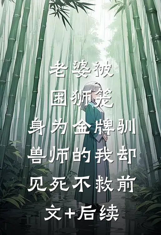 老婆被困狮笼，身为金牌驯兽师的我却见死不救前文+后续