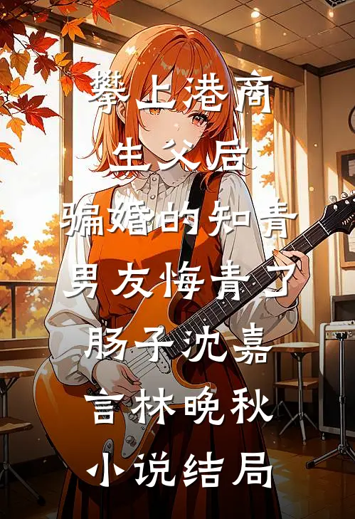 攀上港商生父后，骗婚的知青男友悔青了肠子沈嘉言林晚秋小说结局