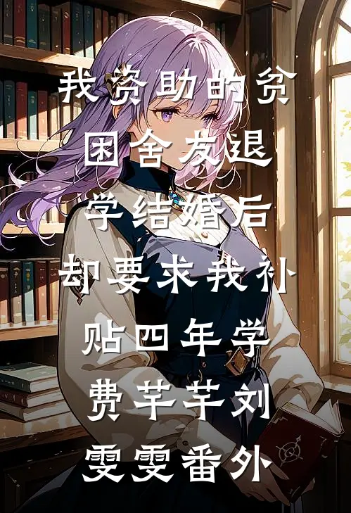 我资助的贫困舍友退学结婚后，却要求我补贴四年学费芊芊刘雯雯番外
