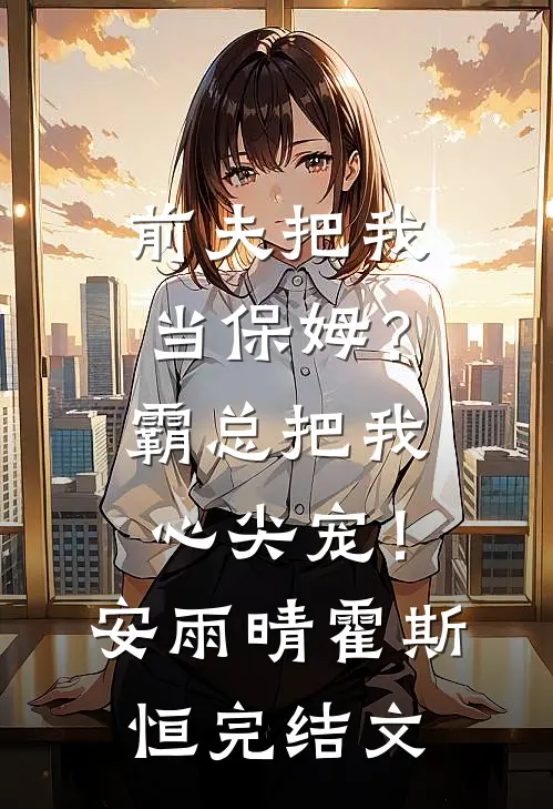 前夫把我当保姆？霸总把我心尖宠！安雨晴霍斯恒完结文