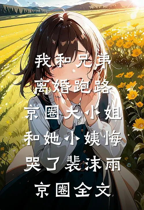 我和兄弟离婚跑路，京圈大小姐和她小姨悔哭了裴沫雨京圈全文
