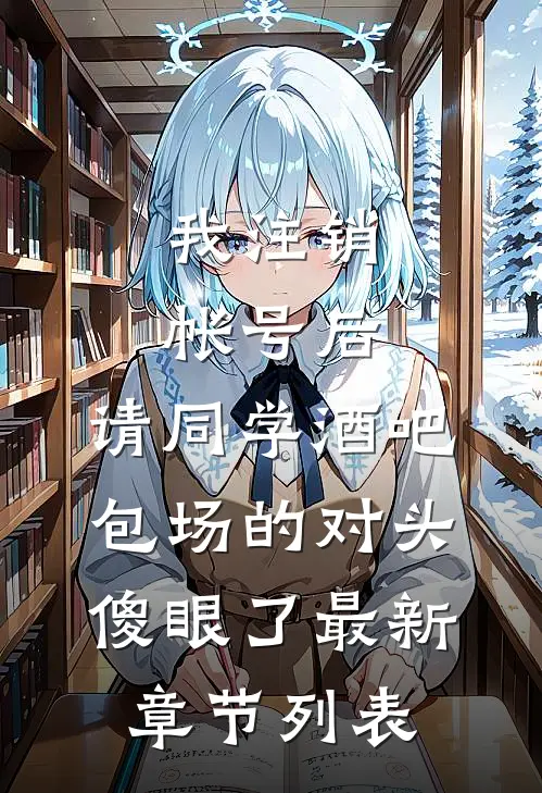 我注销帐号后，请同学酒吧包场的对头傻眼了最新章节列表