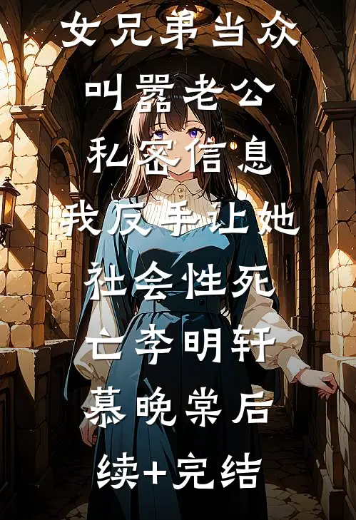 女兄弟当众叫嚣老公私密信息，我反手让她社会性死亡李明轩慕晚棠后续+完结