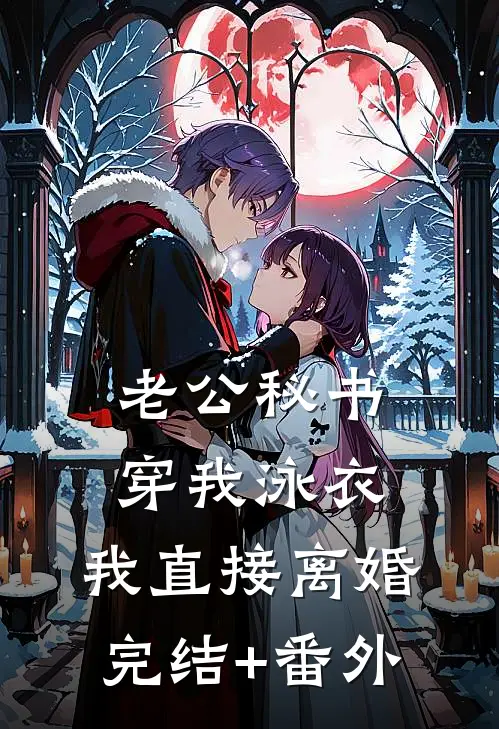 老公秘书穿我泳衣，我直接离婚完结+番外