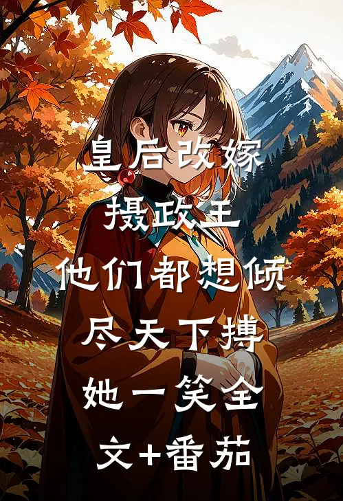 皇后改嫁摄政王，他们都想倾尽天下搏她一笑全文+番茄