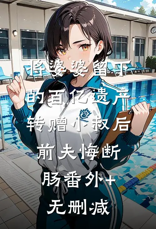 将婆婆留下的百亿遗产转赠小叔后，前夫悔断肠番外+无删减