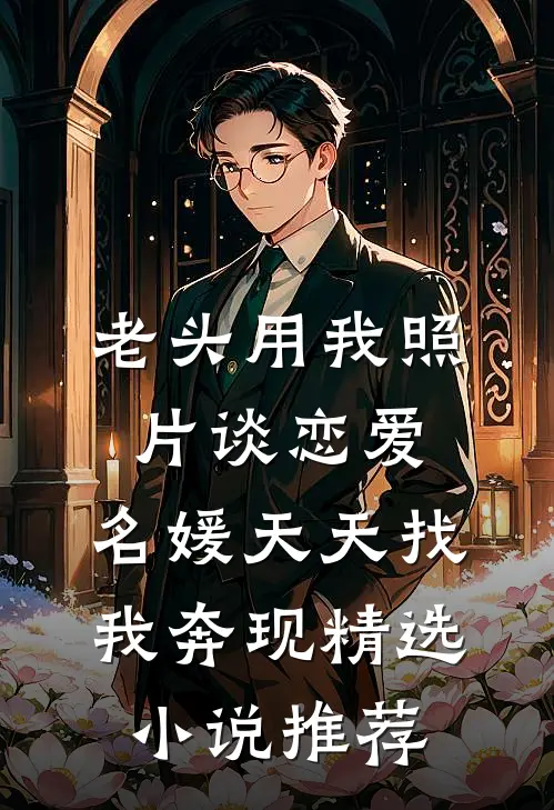 老头用我照片谈恋爱，名媛天天找我奔现精选小说推荐