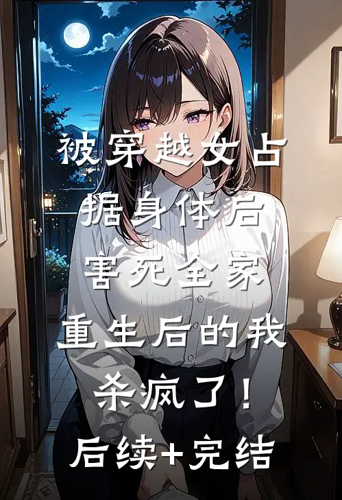 被穿越女占据身体后害死全家，重生后的我杀疯了！后续+完结