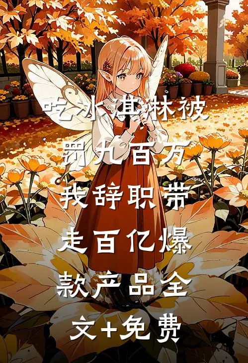 吃冰淇淋被罚九百万，我辞职带走百亿爆款产品全文+免费