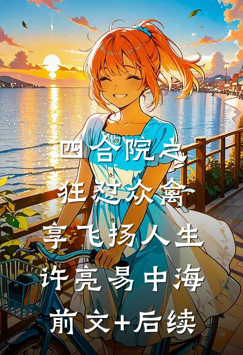 四合院之狂怼众禽，享飞扬人生许亮易中海前文+后续