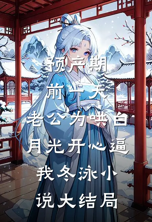预产期前一天，老公为哄白月光开心逼我冬泳小说大结局