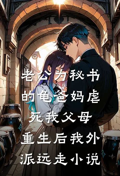 老公为秘书的龟爸妈虐死我父母，重生后我外派远走小说