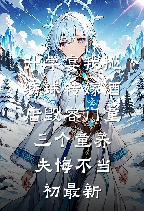 升学宴我抛绣球转嫁酒店毁容门童，三个童养夫悔不当初最新