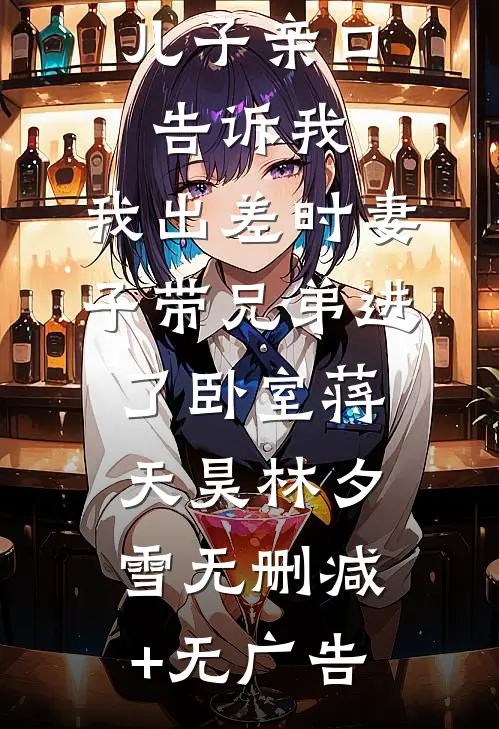 儿子亲口告诉我，我出差时妻子带兄弟进了卧室蒋天昊林夕雪无删减+无广告
