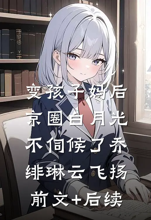 变孩子妈后，京圈白月光不伺候了乔绯琳云飞扬前文+后续