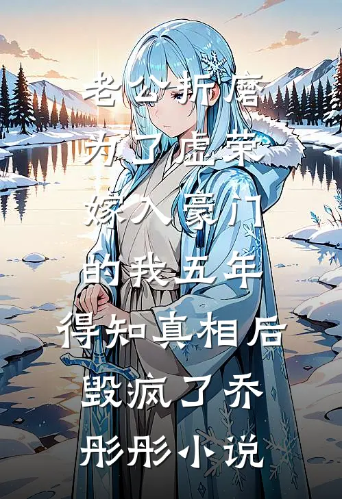 老公折磨为了虚荣嫁入豪门的我五年，得知真相后毁疯了乔彤彤小说