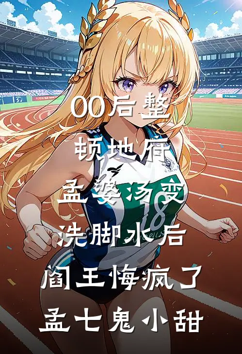 00后整顿地府，孟婆汤变洗脚水后，阎王悔疯了孟七鬼小甜