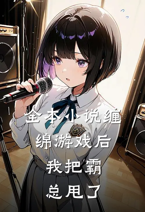 全本小说缠绵游戏后，我把霸总甩了