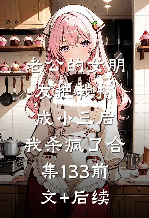老公的女朋友把我打成小三后，我杀疯了合集133前文+后续