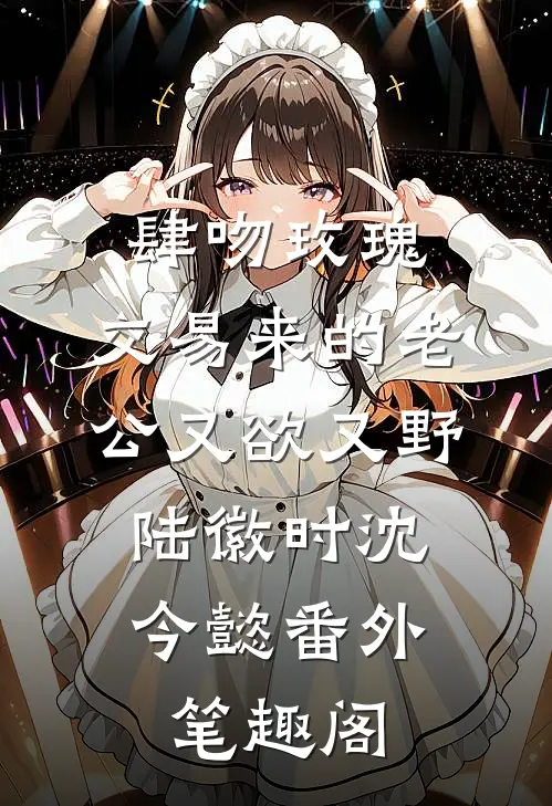 肆吻玫瑰：交易来的老公又欲又野：陆徽时沈今懿番外笔趣阁