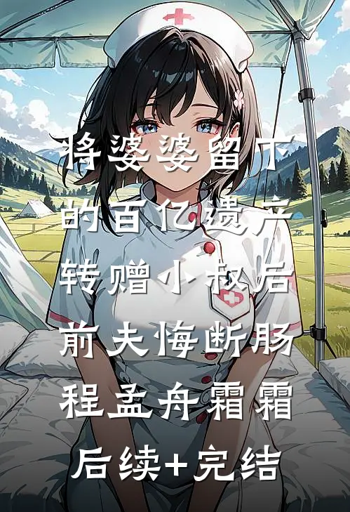 将婆婆留下的百亿遗产转赠小叔后，前夫悔断肠程孟舟霜霜后续+完结