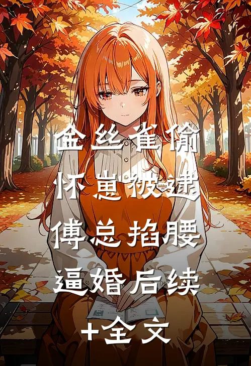 金丝雀偷怀崽被逮，傅总掐腰逼婚后续+全文