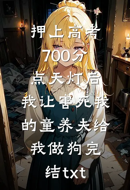 押上高考700分点天灯后，我让害死我的童养夫给我做狗完结txt